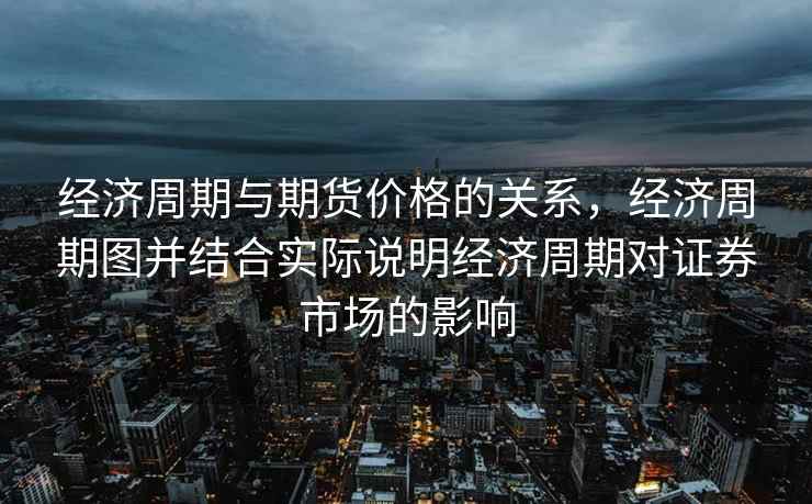 经济周期与期货价格的关系，经济周期图并结合实际说明经济周期对证券市场的影响