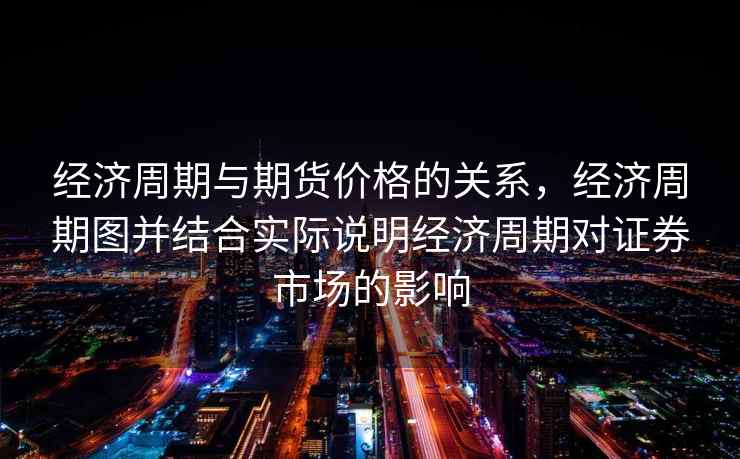 经济周期与期货价格的关系，经济周期图并结合实际说明经济周期对证券市场的影响