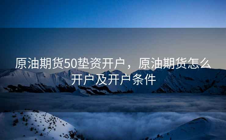 原油期货50垫资开户，原油期货怎么开户及开户条件
