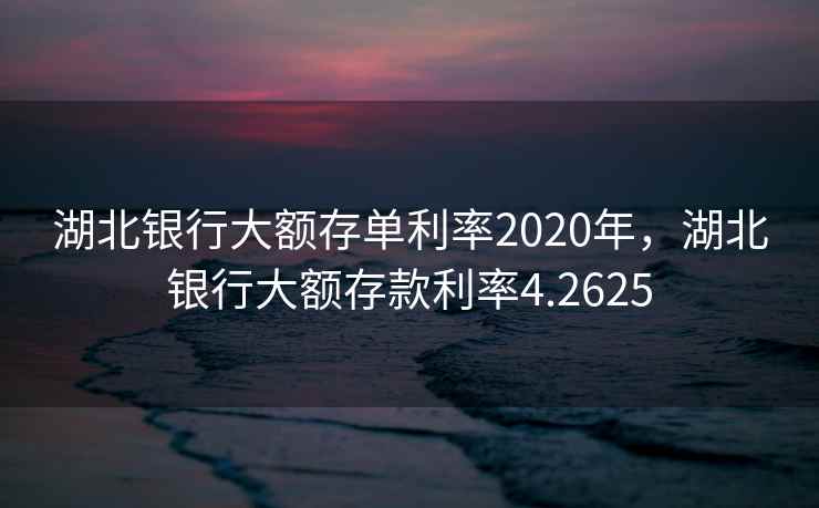 湖北银行大额存单利率2020年，湖北银行大额存款利率4.2625