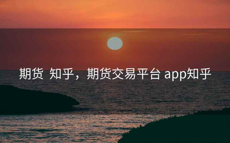 期货  知乎，期货交易平台 app知乎