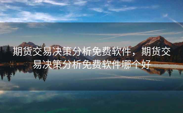 期货交易决策分析免费软件，期货交易决策分析免费软件哪个好