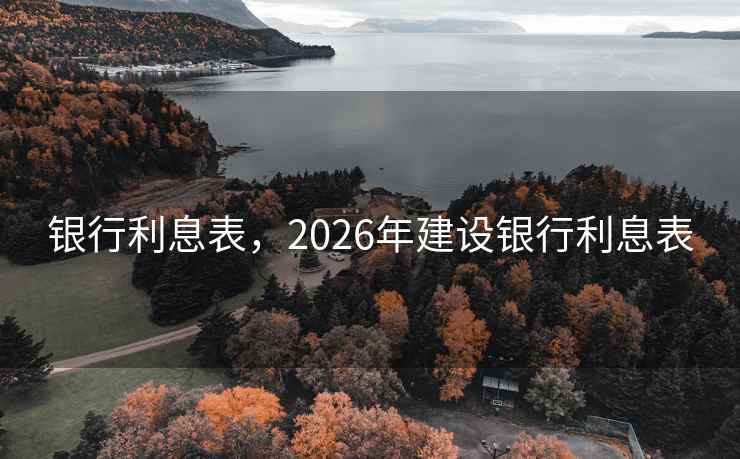 银行利息表，2026年建设银行利息表