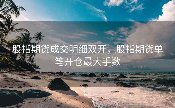 股指期货成交明细双开，股指期货单笔开仓最大手数