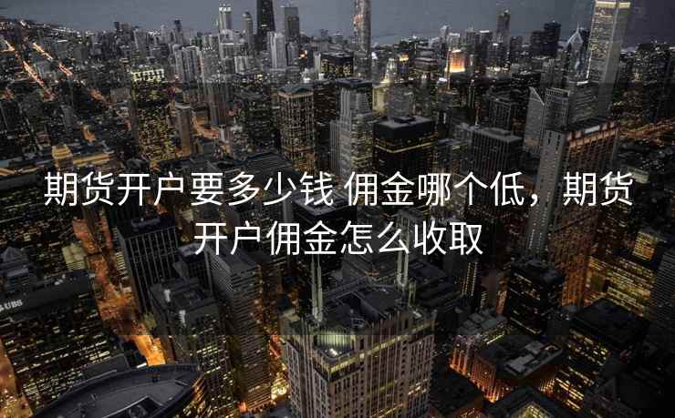 期货开户要多少钱 佣金哪个低，期货开户佣金怎么收取