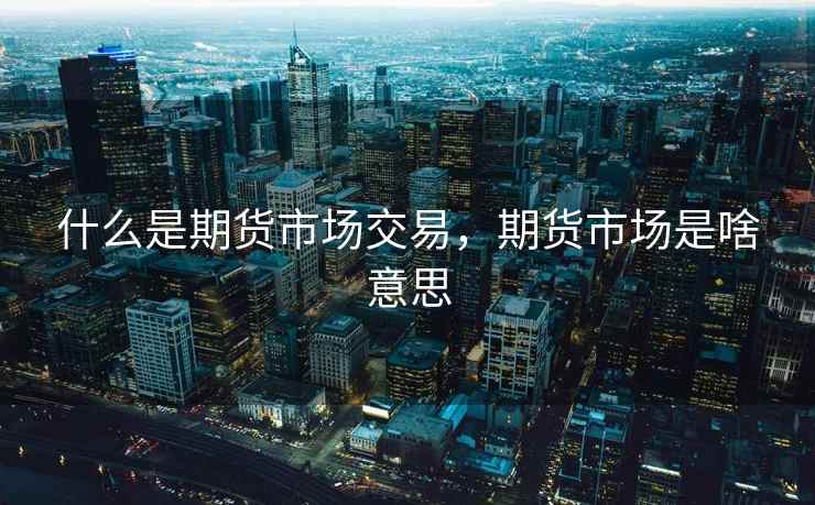 什么是期货市场交易，期货市场是啥意思