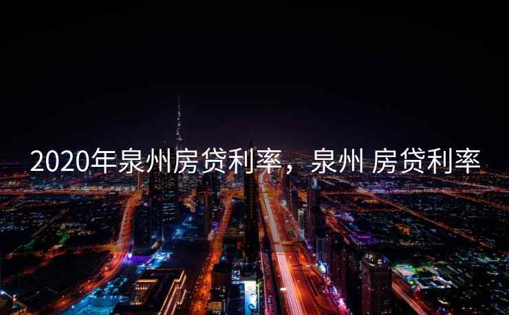 2020年泉州房贷利率，泉州 房贷利率