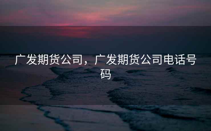 广发期货公司，广发期货公司电话号码