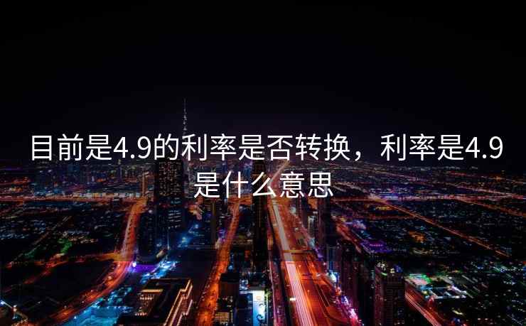 目前是4.9的利率是否转换，利率是4.9是什么意思