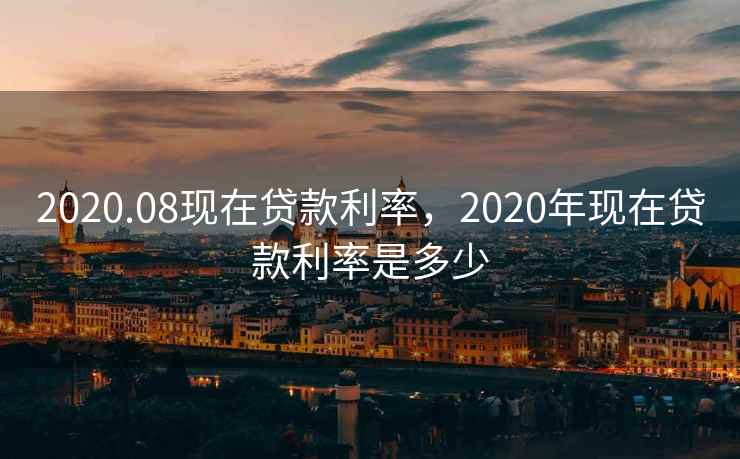 2020.08现在贷款利率，2020年现在贷款利率是多少
