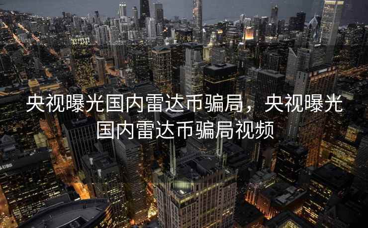 央视曝光国内雷达币骗局，央视曝光国内雷达币骗局视频