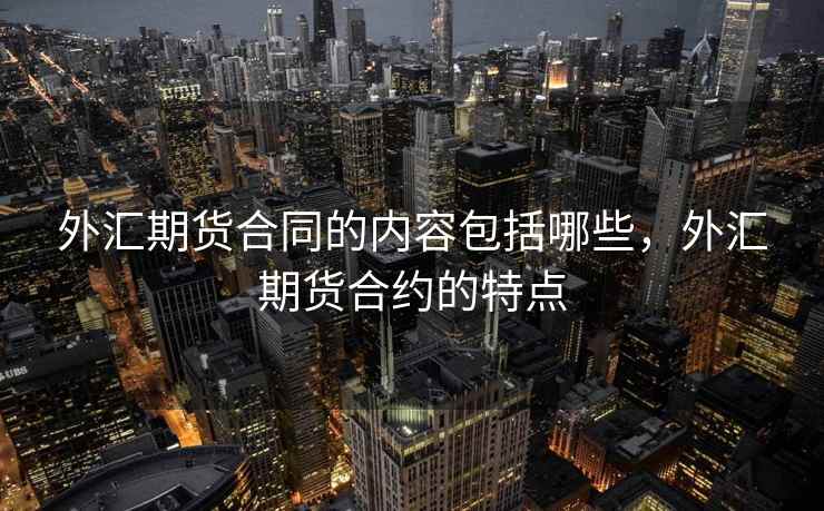 外汇期货合同的内容包括哪些，外汇期货合约的特点