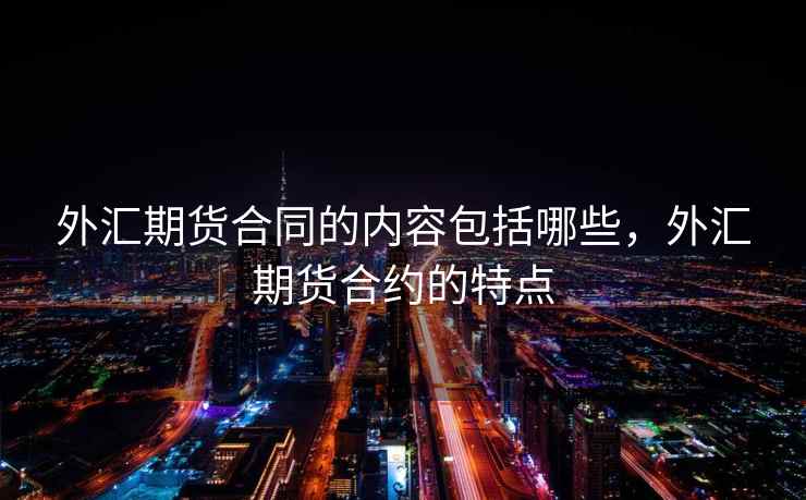 外汇期货合同的内容包括哪些，外汇期货合约的特点