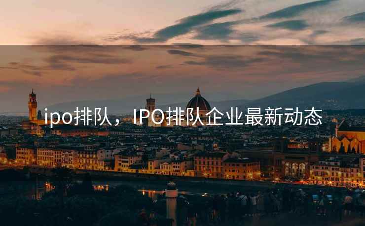 ipo排队，IPO排队企业最新动态