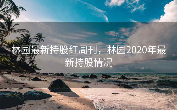 林园最新持股红周刊，林园2020年最新持股情况  第2张