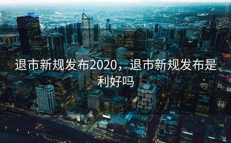 退市新规发布2020，退市新规发布是利好吗