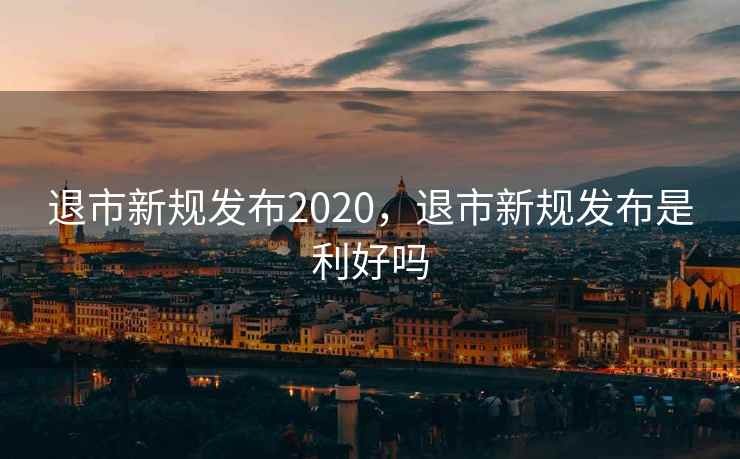 退市新规发布2020，退市新规发布是利好吗