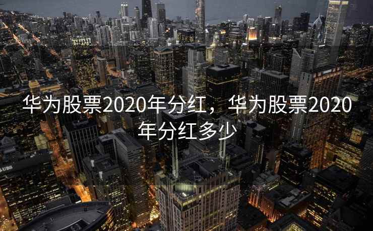 华为股票2020年分红，华为股票2020年分红多少