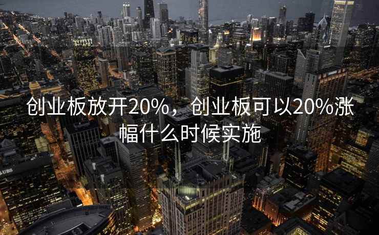创业板放开20%,创业板可以20%涨幅什么时候实施