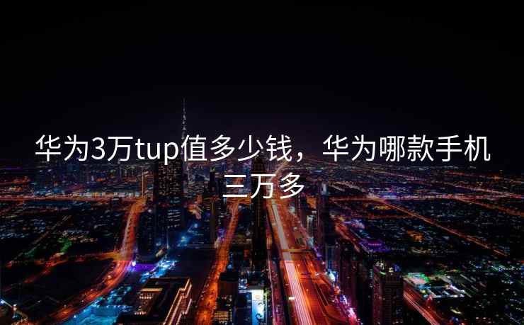 华为3万tup值多少钱,华为哪款手机三万多 第2张 华为3万tup值多少钱,华为哪款手机三万多 第2张