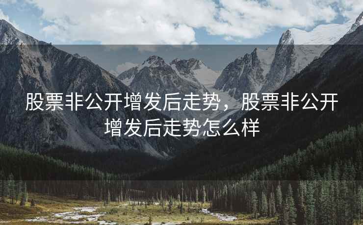 股票非公开增发后走势，股票非公开增发后走势怎么样