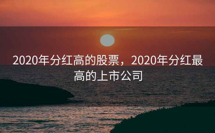 2020年分红高的股票，2020年分红最高的上市公司  第2张