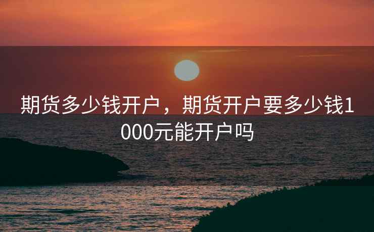 期货多少钱开户,期货开户要多少钱1000元能开户吗