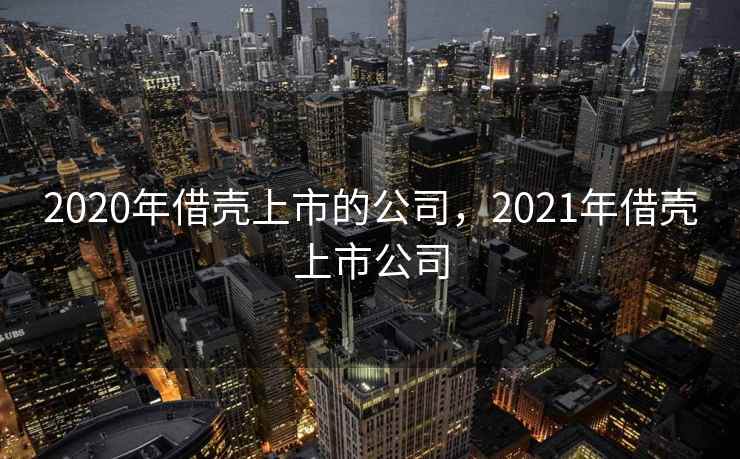 2020年借壳上市的公司，2021年借壳上市公司  第2张