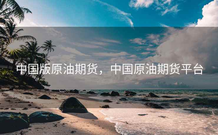 中国版原油期货，中国原油期货平台