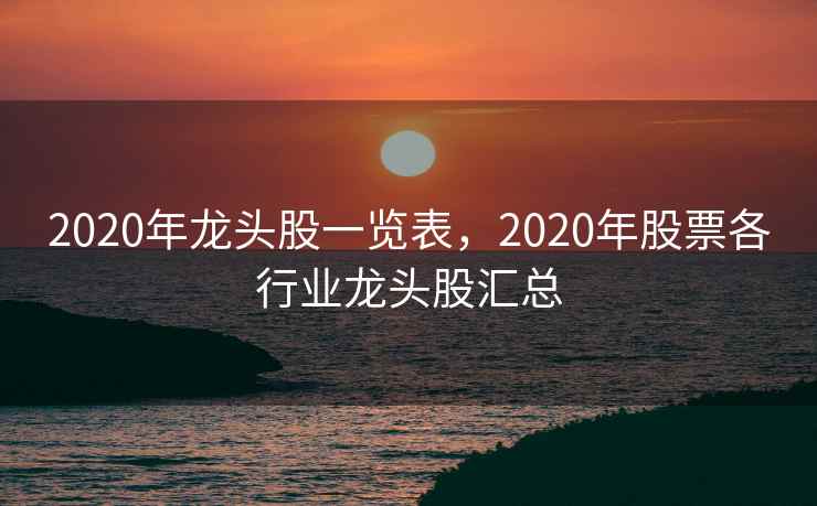 2020年龙头股一览表，2020年股票各行业龙头股汇总  第2张
