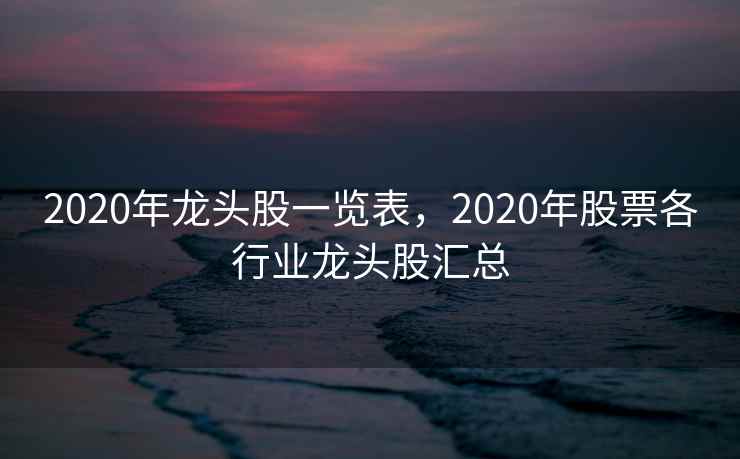 2020年龙头股一览表，2020年股票各行业龙头股汇总