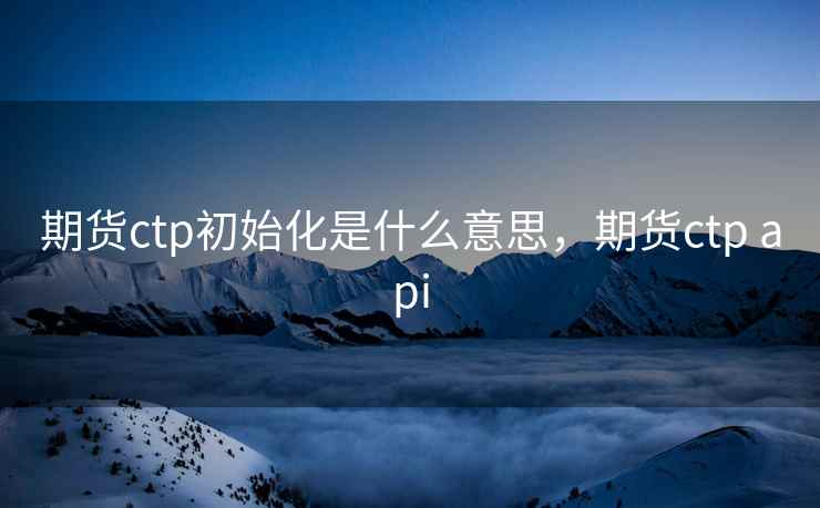期货ctp初始化是什么意思，期货ctp api