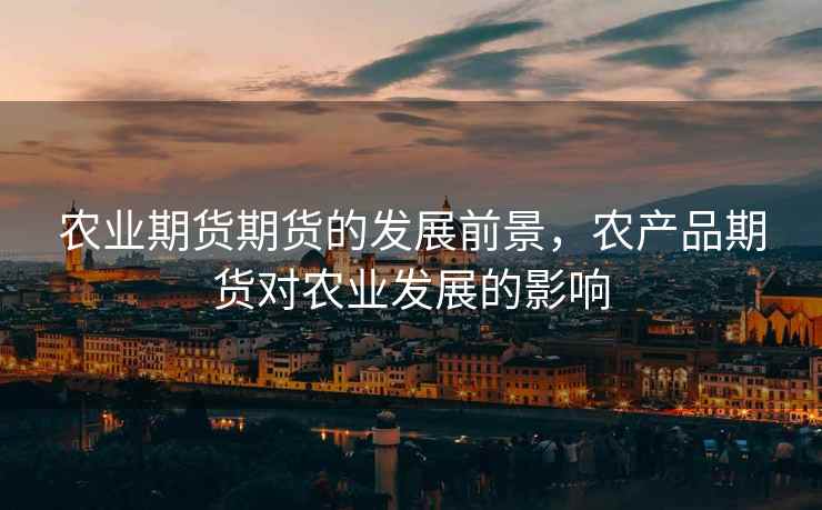 农业期货期货的发展前景,农产品期货对农业发展的影响 农业期货期货的发展前景,农产品期货对农业发展的影响