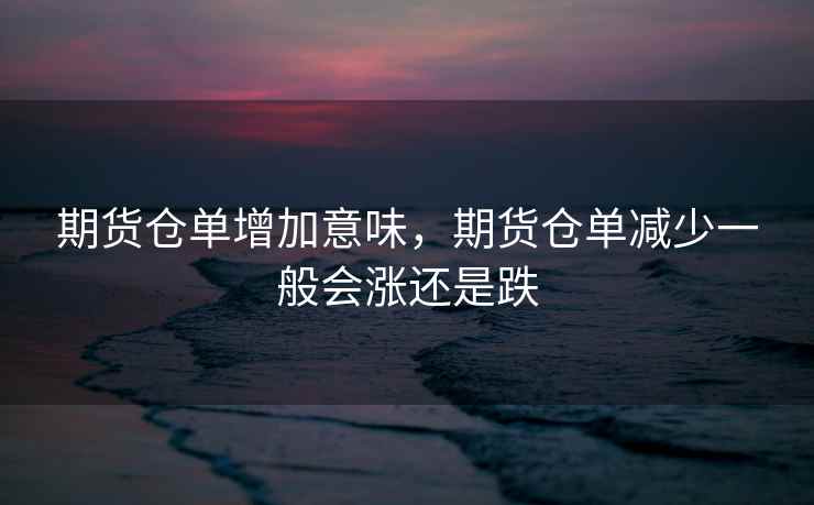 期货仓单增加意味，期货仓单减少一般会涨还是跌  第2张