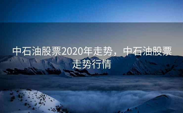 中石油股票2020年走势，中石油股票走势行情