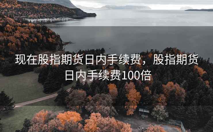 现在股指期货日内手续费，股指期货日内手续费100倍