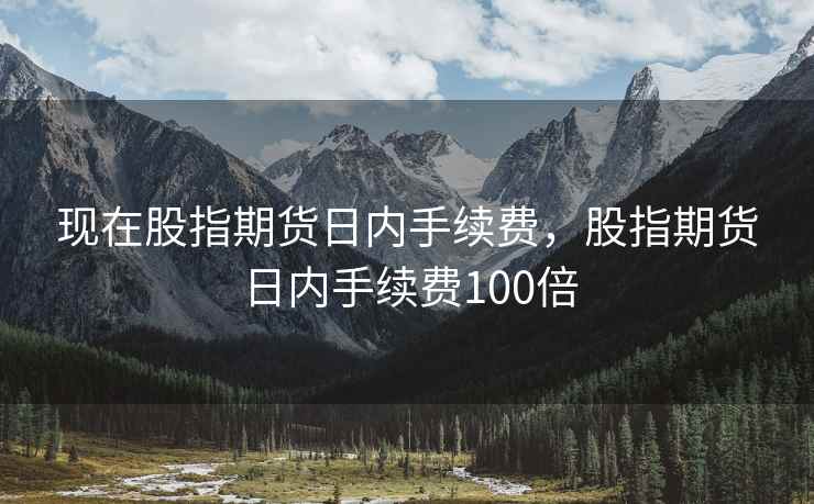 现在股指期货日内手续费，股指期货日内手续费100倍
