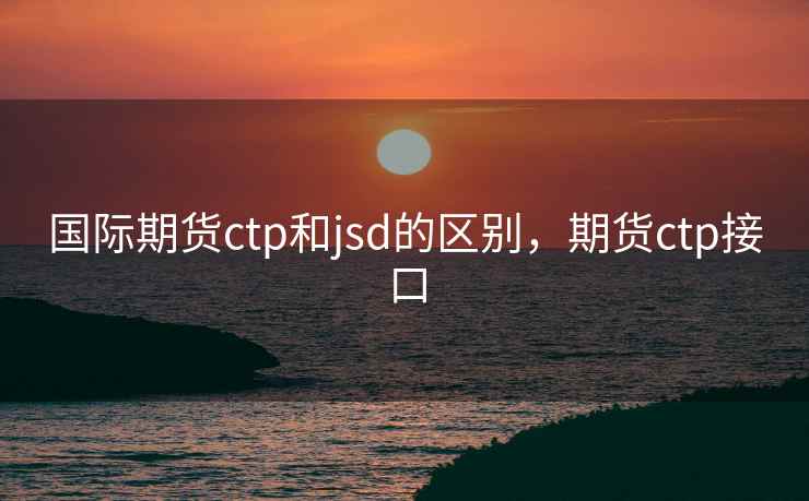 国际期货ctp和jsd的区别，期货ctp接口