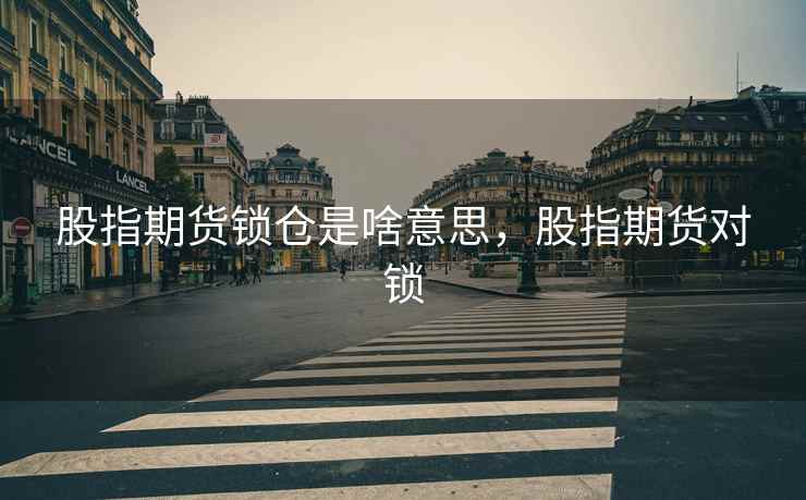 股指期货锁仓是啥意思，股指期货对锁