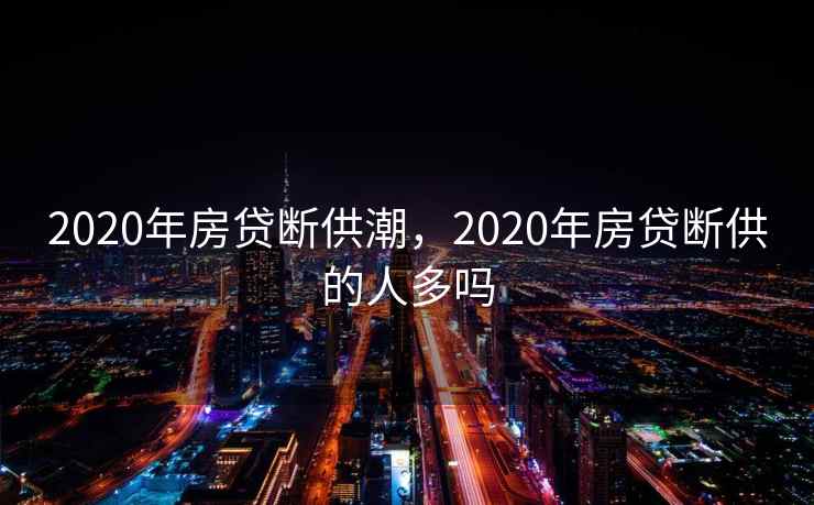 2020年房贷断供潮，2020年房贷断供的人多吗