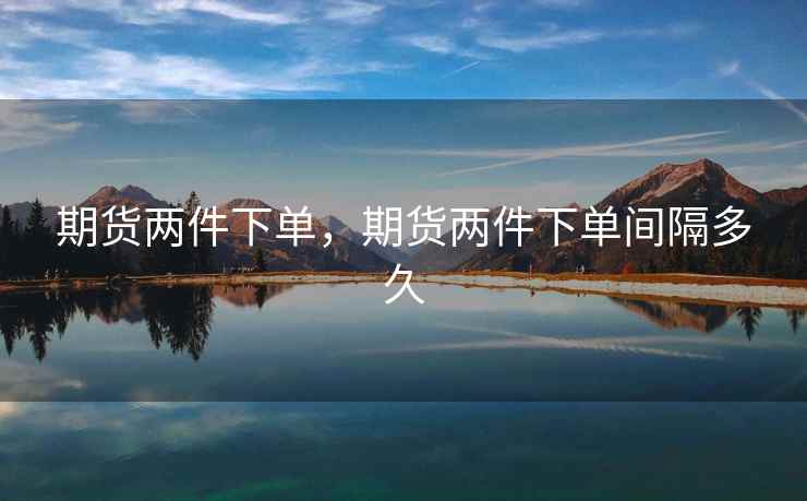 期货两件下单，期货两件下单间隔多久