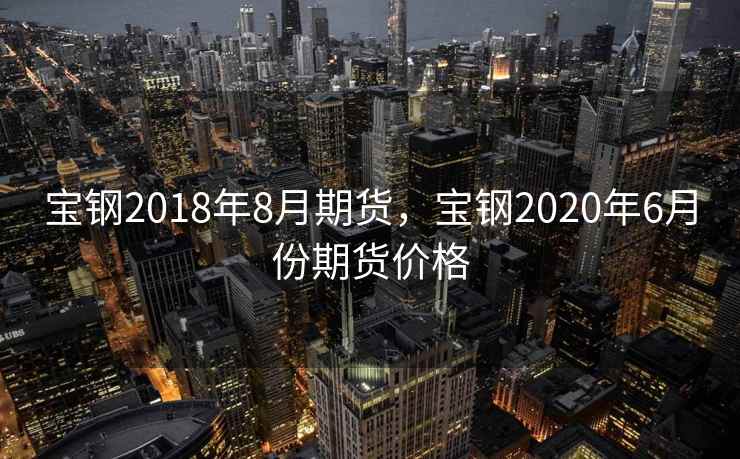 宝钢2018年8月期货，宝钢2020年6月份期货价格