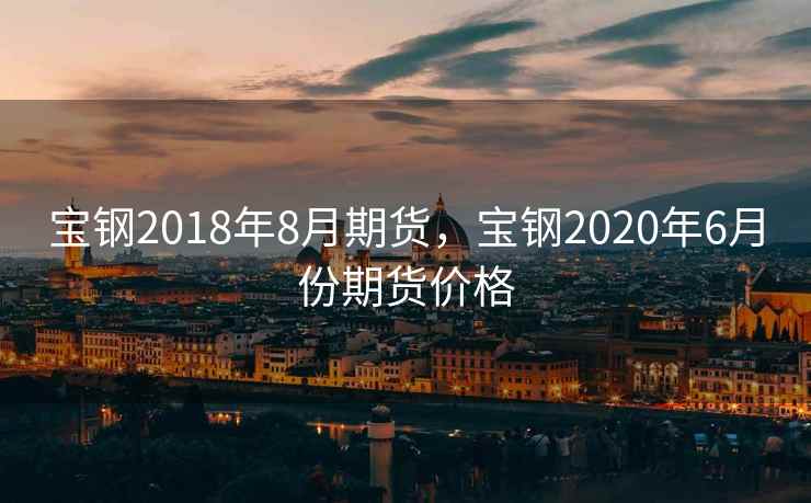 宝钢2018年8月期货，宝钢2020年6月份期货价格