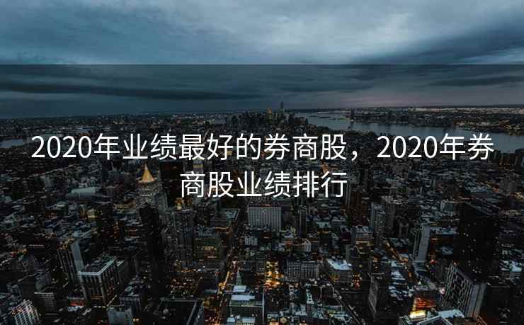 2020年业绩最好的券商股,2020年券商股业绩排行