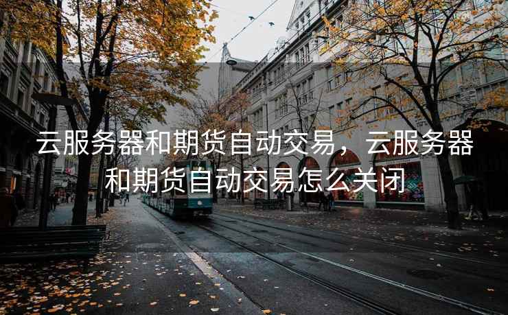 云服务器和期货自动交易,云服务器和期货自动交易怎么关闭