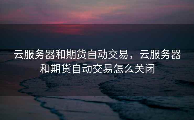 云服务器和期货自动交易,云服务器和期货自动交易怎么关闭