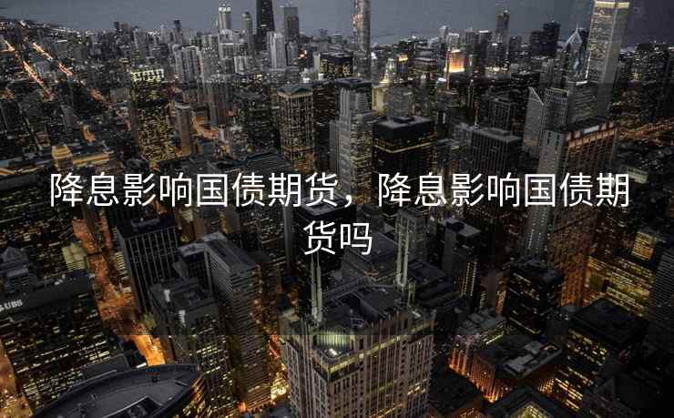 降息影响国债期货,降息影响国债期货吗