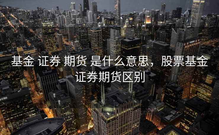 基金 证券 期货 是什么意思，股票基金证券期货区别