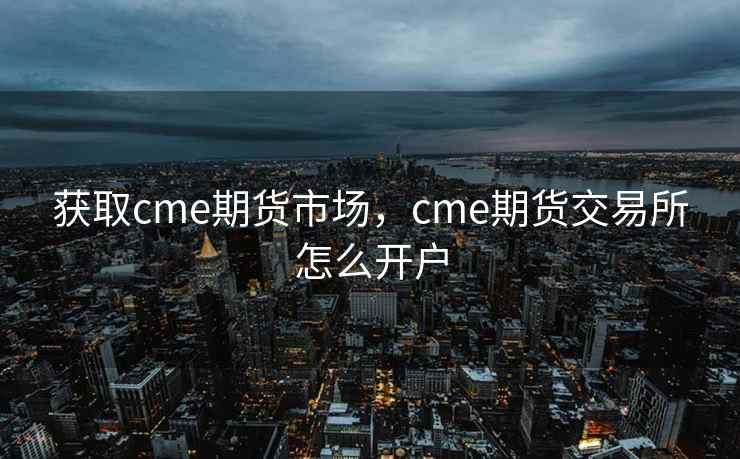 获取cme期货市场，cme期货交易所怎么开户